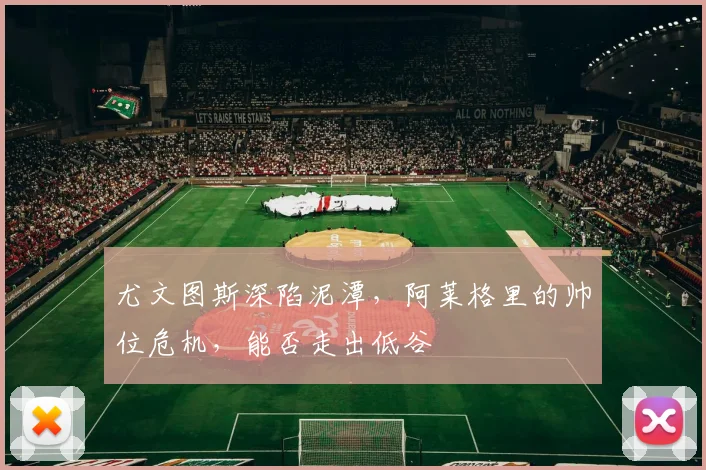 尤文图斯深陷泥潭，阿莱格里的帅位危机，能否走出低谷