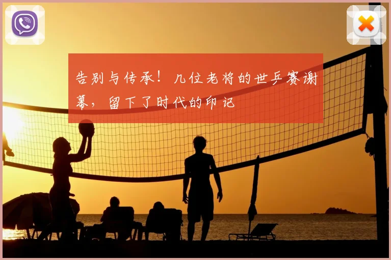 告别与传承！几位老将的世乒赛谢幕，留下了时代的印记