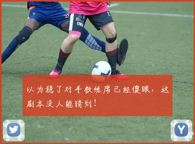 以为稳了对手教练席已经傻眼,这剧本没人能猜到!
