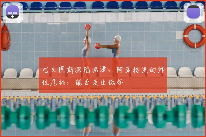 尤文图斯深陷泥潭，阿莱格里的帅位危机，能否走出低谷