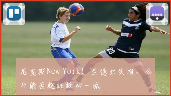 尼克斯New York！兰德尔失准，公牛能否趁机扳回一城