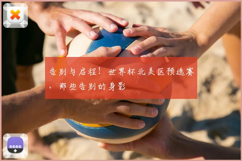 告别与启程！世界杯北美区预选赛，那些告别的身影