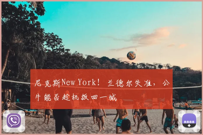 尼克斯New York！兰德尔失准，公牛能否趁机扳回一城
